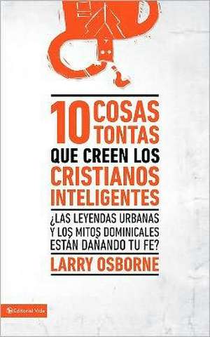 10 cosas tontas que creen los cristianos inteligentes: ¿Las leyendas urbanas y los mitos dominicales están dañando tu fe? de Larry Osborne