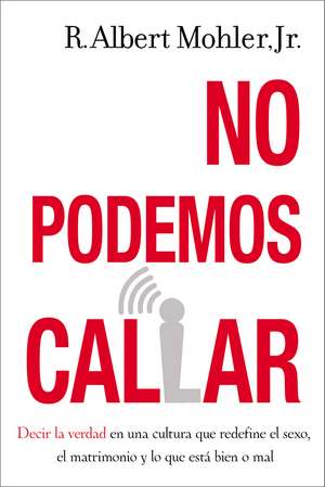 No podemos callar: Decirle la verdad en una cultura que redefine el sexo, el matrimonio y lo que está bien o mal de R. Albert Mohler, Jr.