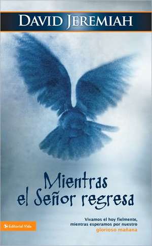 Mientras el Señor regresa: Vivamos el hoy fielmente, mientras esperamos por nuestro glorioso mañana de Dr. David Jeremiah