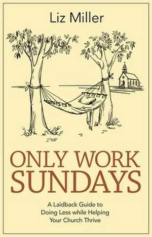 Only Work Sundays: A Laid-Back Guide to Doing Less While Helping Your Church Thrive de Liz A. Miller