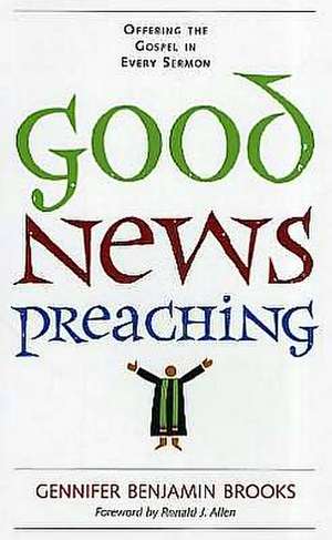 Good News Preaching: Offering the Gospel in Every Sermon de Gennifer Benjamin Brooks