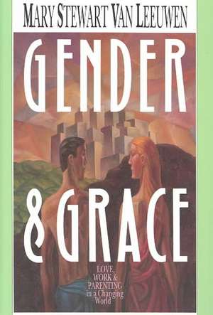 Gender & Grace: Love, Work & Parenting in a Changing World de Mary Stewart Van Leeuwen