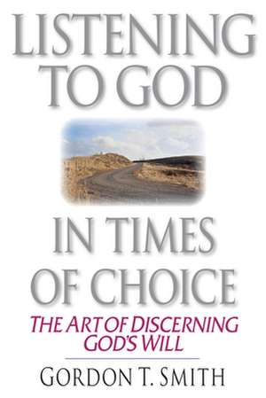 Listening to God in Times of Choice – The Art of Discerning God`s Will de Gordon T. Smith