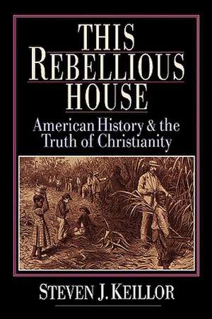 This Rebellious House: American History and the Truth of Christianity de Steven J. Keillor