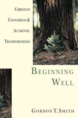 Beginning Well – Christian Conversion & Authentic Transformation de Gordon T. Smith