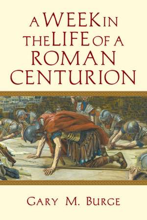 A Week in the Life of a Roman Centurion de Gary M. Burge