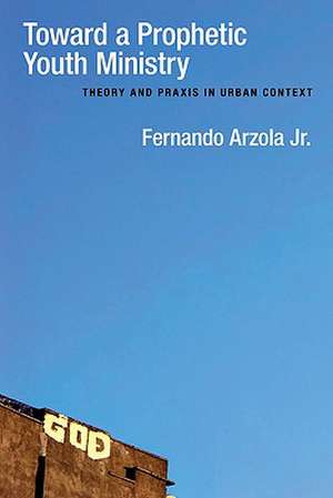 Toward a Prophetic Youth Ministry: Theory and Praxis in Urban Context de Fernando Jr. Arzola