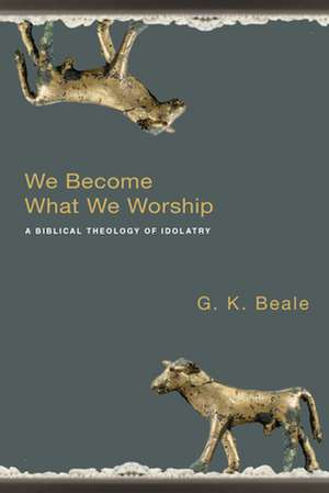 We Become What We Worship: A Biblical Theology of Idolatry de G. K. Beale