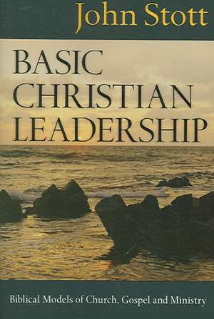 Basic Christian Leadership: Biblical Models of Church, Gospel and Ministry de JOHN R.W. STOTT