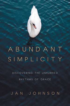 Abundant Simplicity – Discovering the Unhurried Rhythms of Grace de Jan Johnson