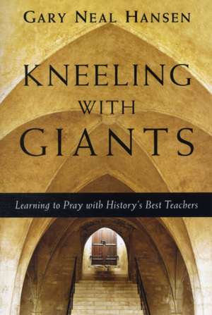 Kneeling with Giants – Learning to Pray with History`s Best Teachers de Gary Neal Hansen