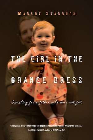 The Girl in the Orange Dress: Searching for a Father Who Does Not Fail de Margot Starbuck