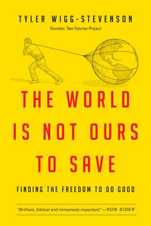 The World Is Not Ours to Save: Finding the Freedom to Do Good de Tyler Wigg-Stevenson