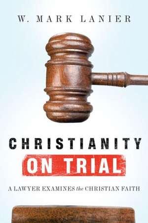 Christianity on Trial: A Lawyer Examines the Christian Faith de W. Mark Lanier