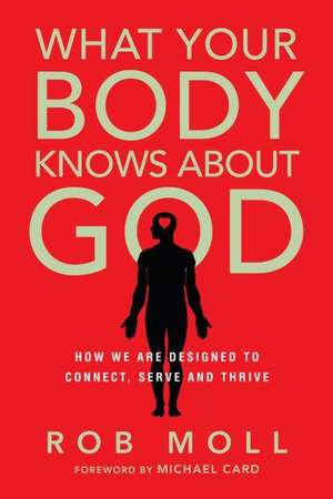 What Your Body Knows About God – How We Are Designed to Connect, Serve and Thrive de Rob Moll