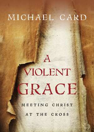 A Violent Grace – Meeting Christ at the Cross de Michael Card