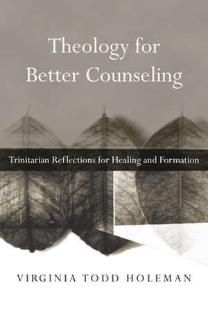 Theology for Better Counseling – Trinitarian Reflections for Healing and Formation de Virginia Todd Holeman