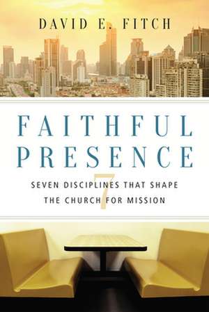 Faithful Presence – Seven Disciplines That Shape the Church for Mission de David E. Fitch