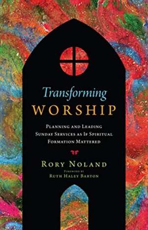 Transforming Worship – Planning and Leading Sunday Services as If Spiritual Formation Mattered de Rory Noland