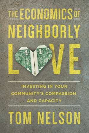 The Economics of Neighborly Love – Investing in Your Community`s Compassion and Capacity de Tom Nelson