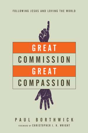 Great Commission, Great Compassion – Following Jesus and Loving the World de Paul Borthwick