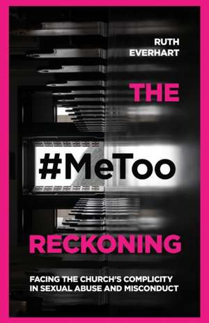 The #MeToo Reckoning – Facing the Church`s Complicity in Sexual Abuse and Misconduct de Ruth Everhart