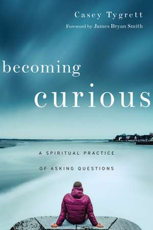 Becoming Curious – A Spiritual Practice of Asking Questions de Casey Tygrett