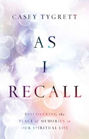 As I Recall – Discovering the Place of Memories in Our Spiritual Life de Casey Tygrett