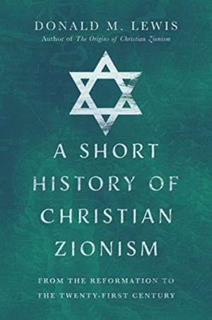 A Short History of Christian Zionism – From the Reformation to the Twenty–First Century de Donald M. Lewis