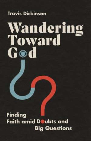 Wandering Toward God – Finding Faith amid Doubts and Big Questions de Travis Dickinson