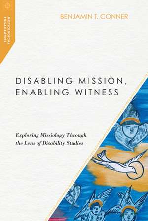 Disabling Mission, Enabling Witness – Exploring Missiology Through the Lens of Disability Studies de Benjamin T. Conner