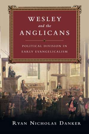 Wesley and the Anglicans – Political Division in Early Evangelicalism de Ryan Nicholas Danker