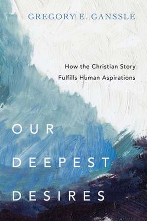 Our Deepest Desires – How the Christian Story Fulfills Human Aspirations de Gregory E. Ganssle