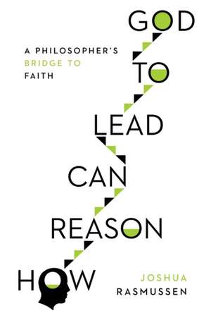 How Reason Can Lead to God – A Philosopher`s Bridge to Faith de Joshua Rasmussen