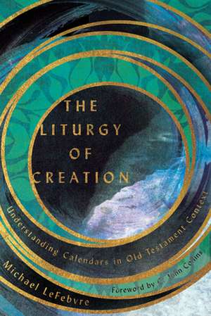 The Liturgy of Creation – Understanding Calendars in Old Testament Context de Michael Lefebvre