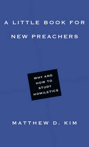 A Little Book for New Preachers – Why and How to Study Homiletics de Matthew D. Kim