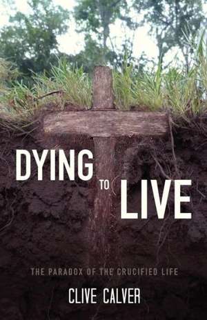 Dying to Live: The Paradox of the Crucified Life de Clive Calver