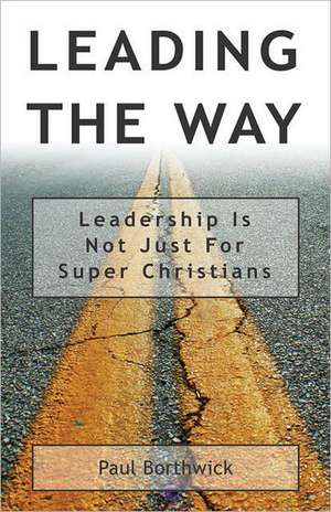 Leading the Way: Leadership Is Not Just for Super Christians de Paul Borthwick