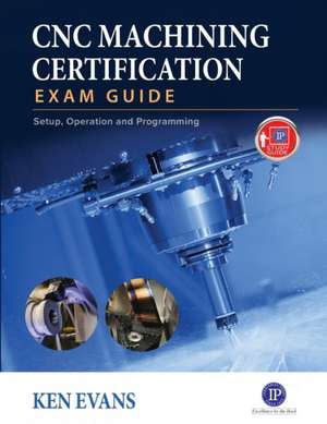 Cnc Machining Certification Exam Guide: Setup, Operation, and Programming de Ken Evans