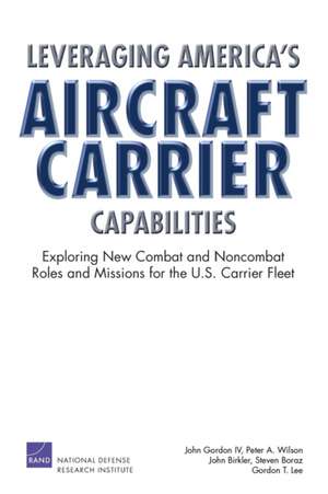 Leveraging America's Aircraft Carrier Capabilities: Exploring New Combat and Noncombat Roles and Missions for the U.S. Carrier Fleet de John F. Gordon