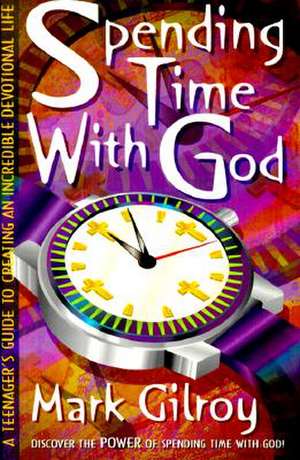 Spending Time with God: A Teenager's Guide to Creating an Incredible Devotional Life de Mark Gilroy