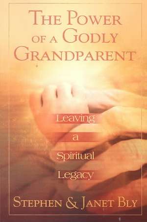 The Power of a Godly Grandparent: Leaving a Spiritual Legacy de Stephen A. Bly