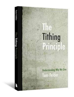 The Tithing Principle: Understanding Why We Give de Tom Felder