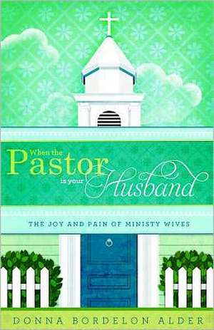 When the Pastor Is Your Husband: The Joy and Pain of Ministry Wives de Donna Bordelon Alder