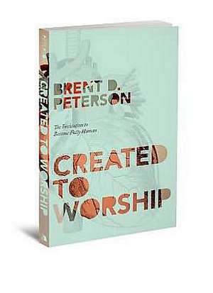 Created to Worship: God's Invitation to Become Fully Human de Brent Petersen