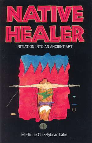 Native Healer: Initiation Into an Ancient Art de Lake Medicine Grizzlybear