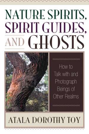 Nature Spirits, Spirit Guides, and Ghosts: How to Talk with and Photograph Beings of Other Realms de Atala Dorothy Toy