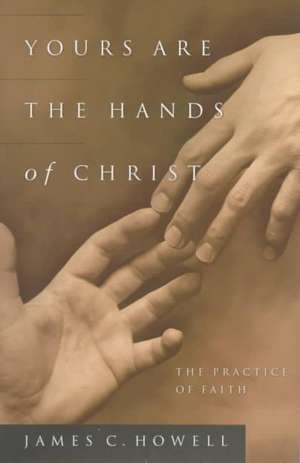 Yours Are the Hands of Christ: The Practice of Faith de James C. Howell