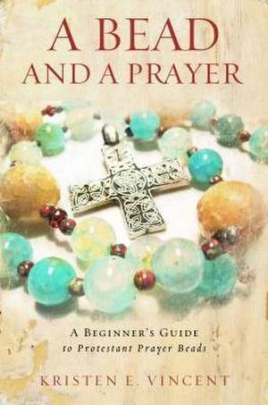 A Bead and a Prayer: A Beginner's Guide to Protestant Prayer Beads de Kristen E. Vincent