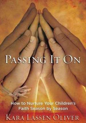 Passing It on: How to Nurture Your Children's Faith Season by Season de Kara Lassen Oliver